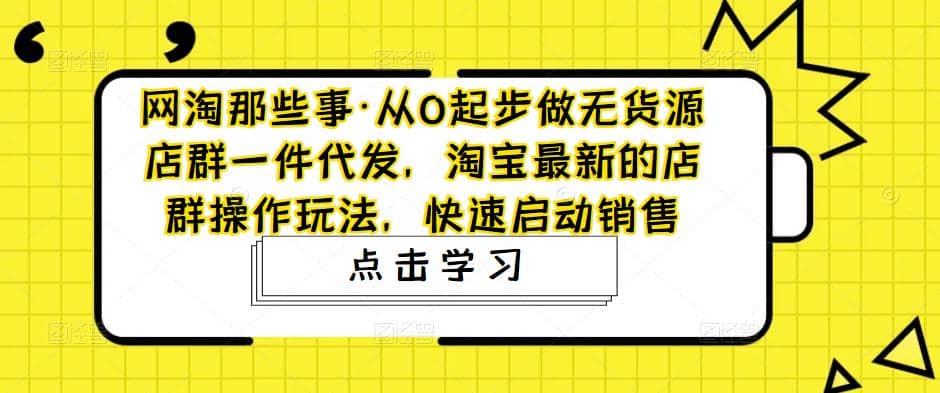从0起步做无货源店群一件代发，淘宝最新的店群操作玩法，快速启动销售-无忧资源网