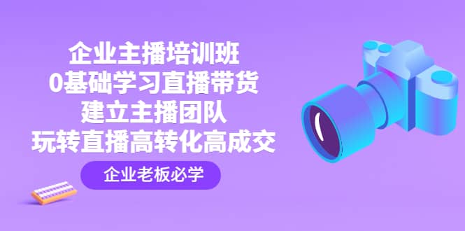 企业主播培训班：0基础学习直播带货，建立主播团队，玩转直播高转化高成交-无忧资源网