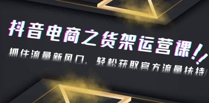 2023抖音电商之货架运营课：抓住流量新风口，轻松获取官方流量扶持-无忧资源网