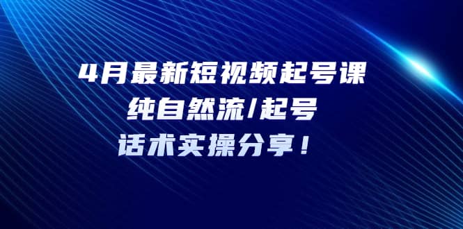 4月最新短视频起号课：纯自然流/起号，话术实操分享-无忧资源网