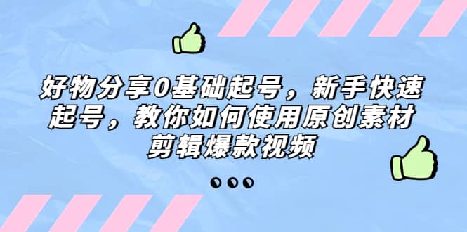 好物分享0基础起号，新手快速起号，教你如何使用原创素材剪辑爆款视频-无忧资源网