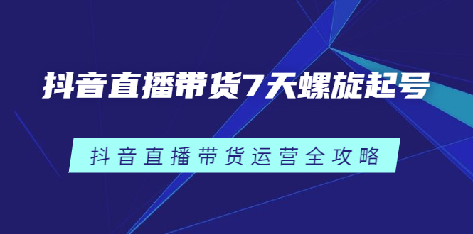 抖音直播带货7天螺旋起号，抖音直播带货运营全攻略-无忧资源网