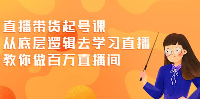 直播带货起号课，从底层逻辑去学习直播 教你做百万直播间-无忧资源网