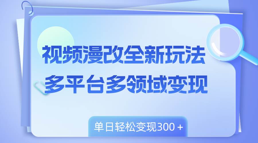 视频漫改全新玩法，多平台多领域变现，小白轻松上手，单日变现300＋-无忧资源网