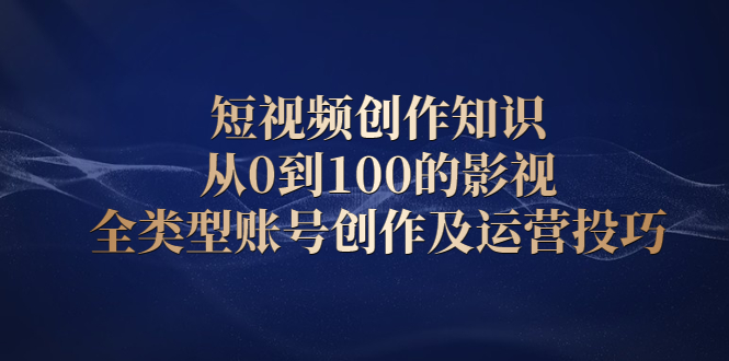 短视频创作知识，从0到100的影视全类型账号创作及运营投巧-无忧资源网