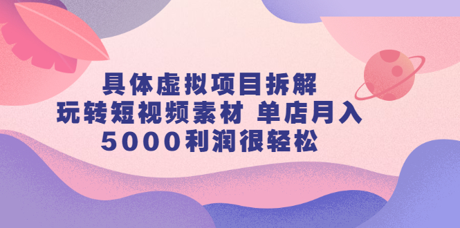 具体虚拟项目拆解，玩转短视频素材，单店月入几万+【视频课程】-无忧资源网