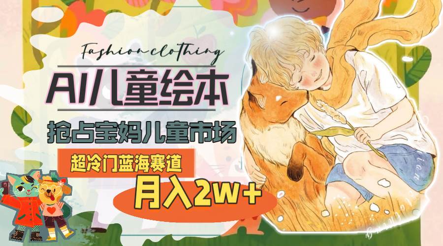超冷门蓝海赛道，用AI做儿童绘本，抢占宝妈儿童市场，月入2w+(教程+素材)-无忧资源网