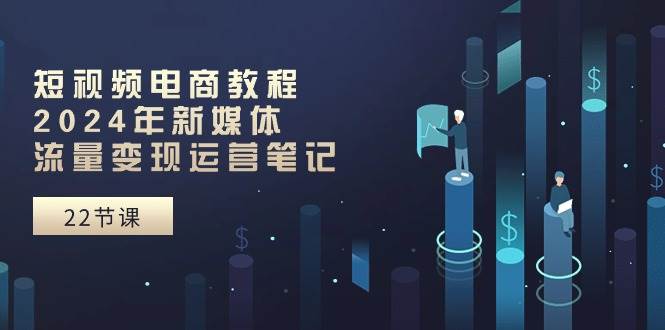 短视频电商教程：2024年新媒体流量变现运营笔记（25节课）-无忧资源网