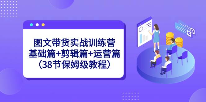图文带货实战训练营：基础篇+剪辑篇+运营篇（38节保姆级教程）-无忧资源网